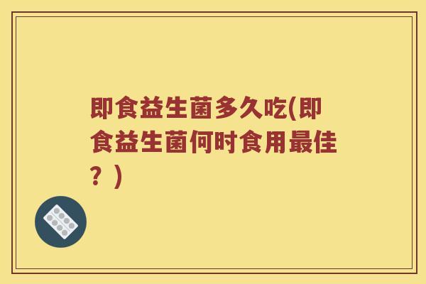 即食益生菌多久吃(即食益生菌何时食用最佳？)