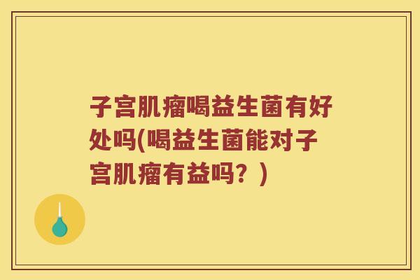 子宫肌瘤喝益生菌有好处吗(喝益生菌能对子宫肌瘤有益吗？)