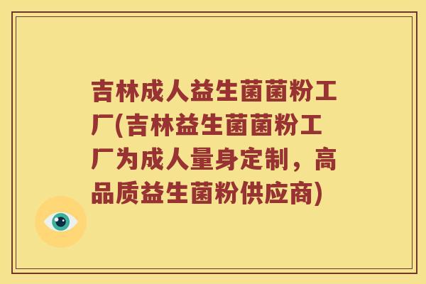吉林成人益生菌菌粉工厂(吉林益生菌菌粉工厂为成人量身定制，高品质益生菌粉供应商)