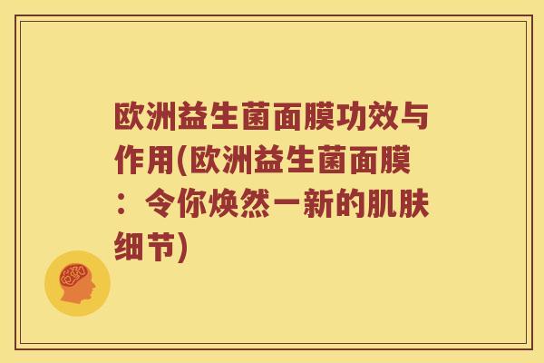 欧洲益生菌面膜功效与作用(欧洲益生菌面膜：令你焕然一新的细节)