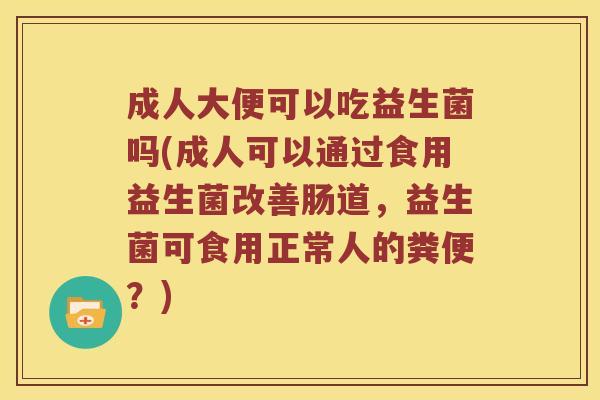 成人大便可以吃益生菌吗(成人可以通过食用益生菌改善肠道，益生菌可食用正常人的粪便？)