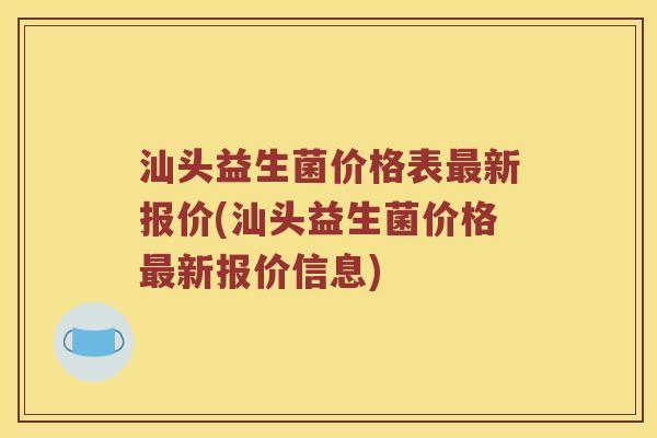 汕头益生菌价格表最新报价(汕头益生菌价格最新报价信息)