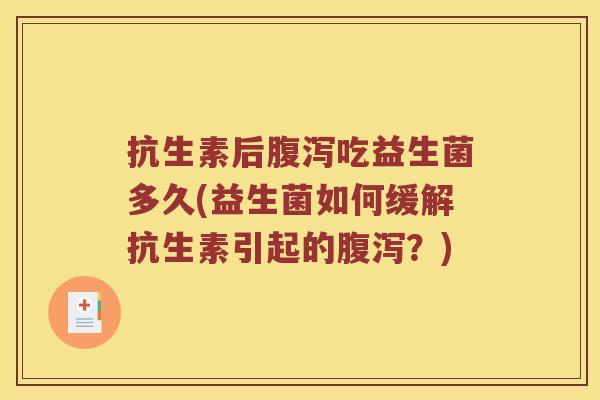 抗生素后腹泻吃益生菌多久(益生菌如何缓解抗生素引起的腹泻？)