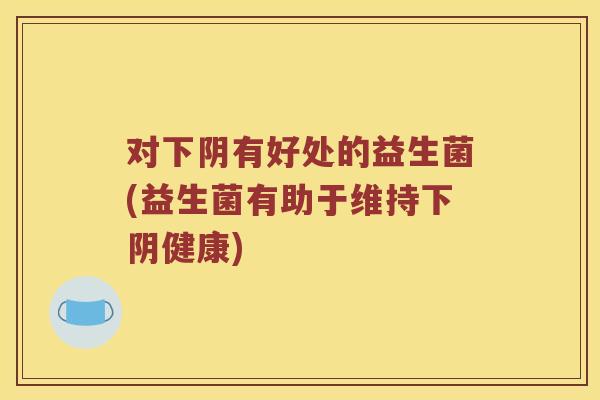 对下阴有好处的益生菌(益生菌有助于维持下阴健康)