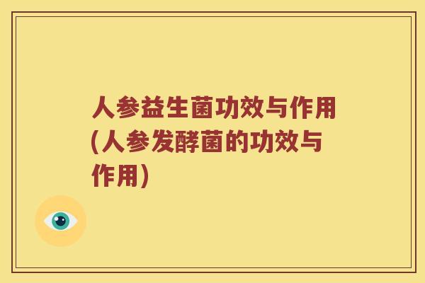 人参益生菌功效与作用(人参发酵菌的功效与作用)