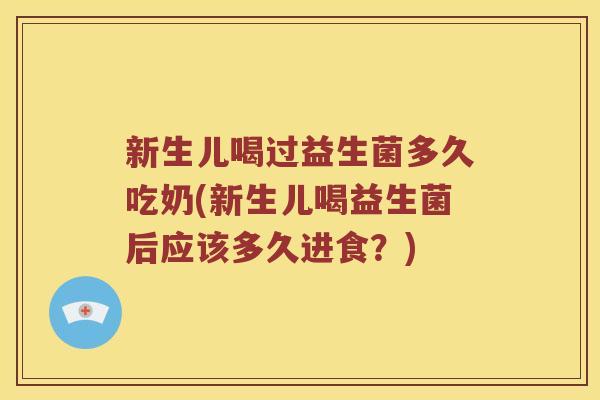 新生儿喝过益生菌多久吃奶(新生儿喝益生菌后应该多久进食？)