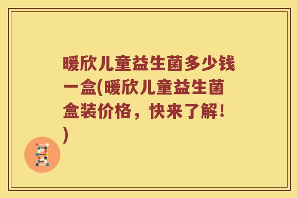 暖欣儿童益生菌多少钱一盒(暖欣儿童益生菌盒装价格，快来了解！)