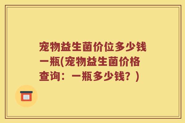 宠物益生菌价位多少钱一瓶(宠物益生菌价格查询:一瓶多少钱?) 宠物益生菌价位多少钱一瓶(宠物益生菌价格查询:一瓶多少钱?)