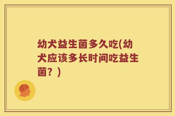 幼犬益生菌多久吃(幼犬应该多长时间吃益生菌？)