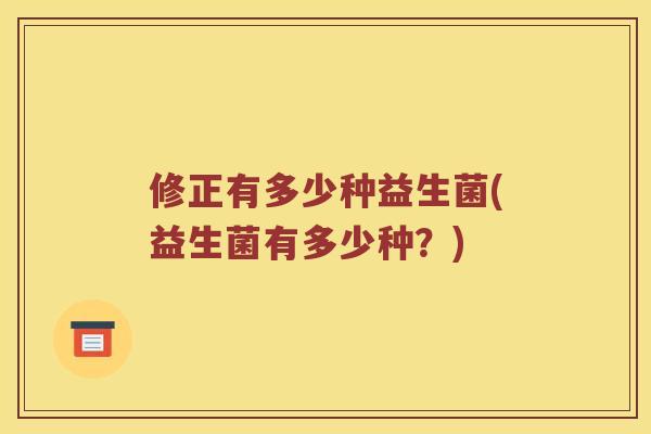 修正有多少种益生菌(益生菌有多少种？)