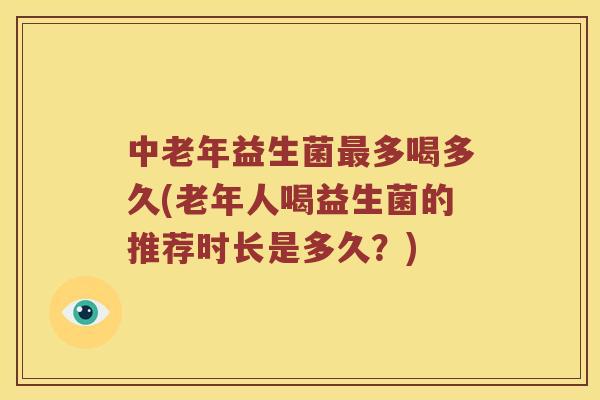 中老年益生菌最多喝多久(老年人喝益生菌的推荐时长是多久？)