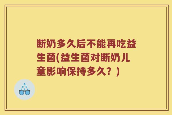 断奶多久后不能再吃益生菌(益生菌对断奶儿童影响保持多久？)
