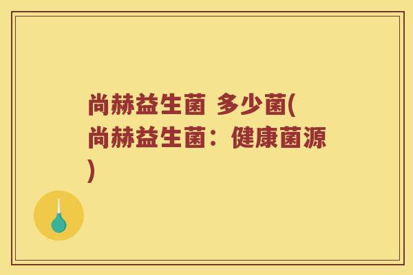 尚赫益生菌 多少菌(尚赫益生菌：健康菌源)