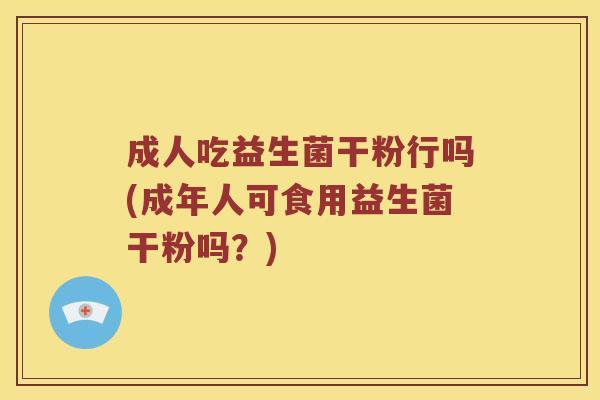 成人吃益生菌干粉行吗(成年人可食用益生菌干粉吗？)