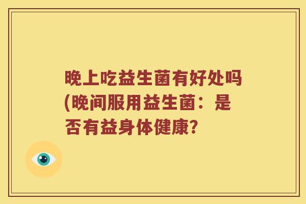 晚上吃益生菌有好处吗(晚间服用益生菌：是否有益身体健康？