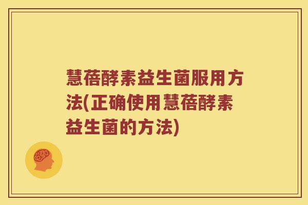 慧蓓酵素益生菌服用方法(正确使用慧蓓酵素益生菌的方法)