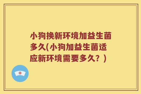 小狗换新环境加益生菌多久(小狗加益生菌适应新环境需要多久？)