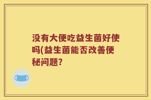 没有大便吃益生菌好使吗(益生菌能否改善便秘问题？