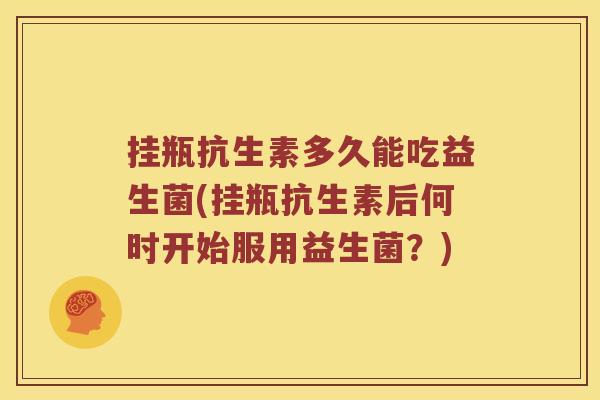 挂瓶抗生素多久能吃益生菌(挂瓶抗生素后何时开始服用益生菌？)