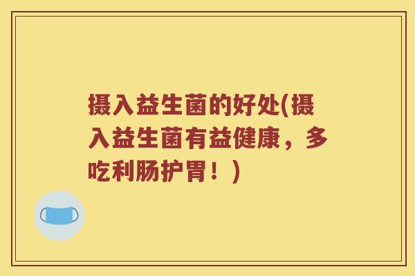 摄入益生菌的好处(摄入益生菌有益健康，多吃利肠护胃！)
