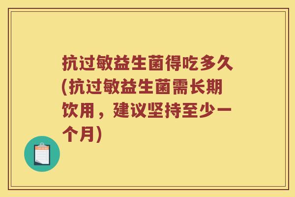 抗过敏益生菌得吃多久(抗过敏益生菌需长期饮用，建议坚持至少一个月)