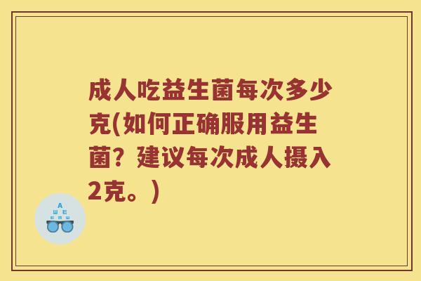 成人吃益生菌每次多少克(如何正确服用益生菌?建议每次成人摄入2克。) 成人吃益生菌每次多少克(如何正确服用益生菌?建议每次成人摄入2克。)