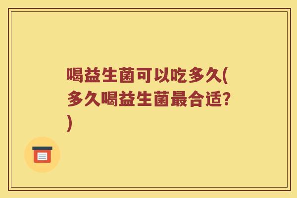 喝益生菌可以吃多久(多久喝益生菌最合适？)