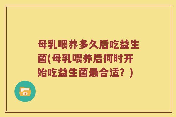 母乳喂养多久后吃益生菌(母乳喂养后何时开始吃益生菌合适？)