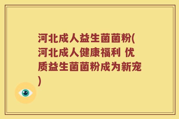 河北成人益生菌菌粉(河北成人健康福利 优质益生菌菌粉成为新宠)