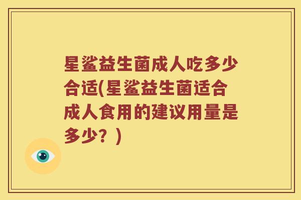 星鲨益生菌成人吃多少合适(星鲨益生菌适合成人食用的建议用量是多少？)