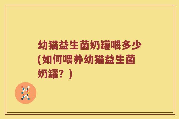 幼猫益生菌奶罐喂多少(如何喂养幼猫益生菌奶罐?) 幼猫益生菌奶罐喂多少(如何喂养幼猫益生菌奶罐?)