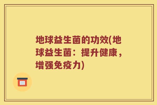 地球益生菌的功效(地球益生菌：提升健康，增强免疫力)