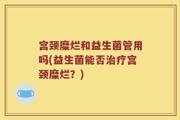 宫颈糜烂和益生菌管用吗(益生菌能否治疗宫颈糜烂？)