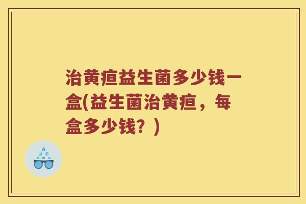 治黄疸益生菌多少钱一盒(益生菌治黄疸，每盒多少钱？)