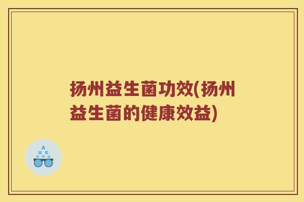 扬州益生菌功效(扬州益生菌的健康效益)