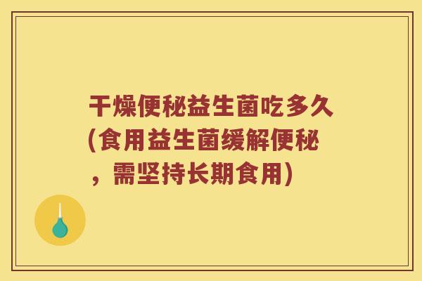 干燥便秘益生菌吃多久(食用益生菌缓解便秘，需坚持长期食用)