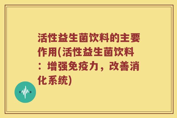 活性益生菌饮料的主要作用(活性益生菌饮料：增强免疫力，改善消化系统)