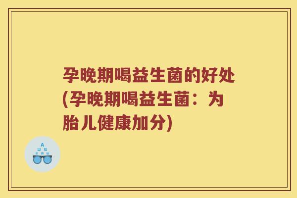 孕晚期喝益生菌的好处(孕晚期喝益生菌：为胎儿健康加分)