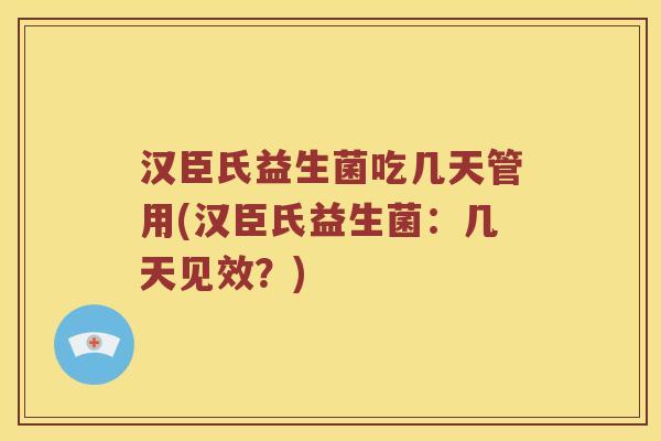 汉臣氏益生菌吃几天管用(汉臣氏益生菌：几天见效？)