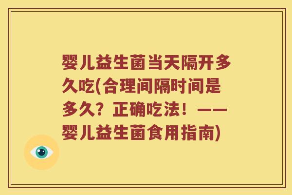 婴儿益生菌当天隔开多久吃(合理间隔时间是多久？正确吃法！——婴儿益生菌食用指南)