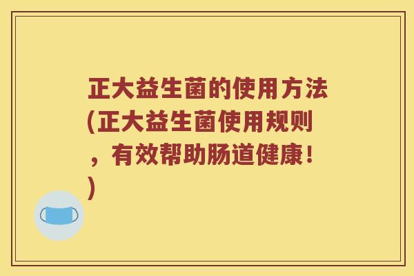 正大益生菌的使用方法(正大益生菌使用规则，有效帮助肠道健康！)