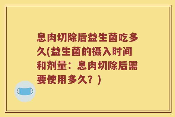 息肉切除后益生菌吃多久(益生菌的摄入时间和剂量：息肉切除后需要使用多久？)