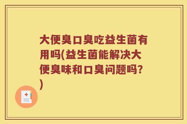 大便臭口臭吃益生菌有用吗(益生菌能解决大便臭味和口臭问题吗？)