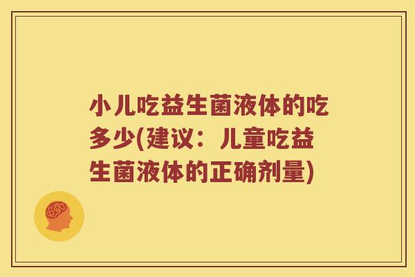 小儿吃益生菌液体的吃多少(建议：儿童吃益生菌液体的正确剂量)