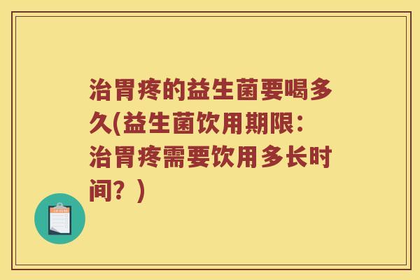 治胃疼的益生菌要喝多久(益生菌饮用期限：治胃疼需要饮用多长时间？)