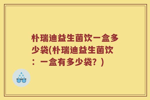 朴瑞迪益生菌饮一盒多少袋(朴瑞迪益生菌饮：一盒有多少袋？)