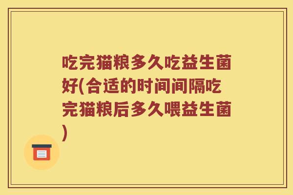 吃完猫粮多久吃益生菌好(合适的时间间隔吃完猫粮后多久喂益生菌)