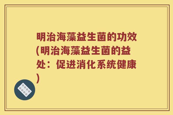 明治海藻益生菌的功效(明治海藻益生菌的益处：促进消化系统健康)