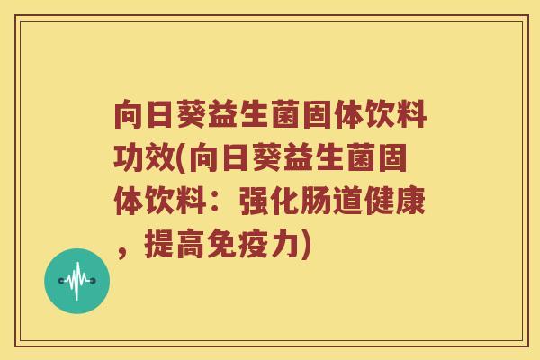 向日葵益生菌固体饮料功效(向日葵益生菌固体饮料：强化肠道健康，提高免疫力)