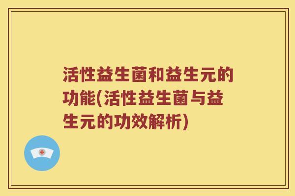 活性益生菌和益生元的功能(活性益生菌与益生元的功效解析)
